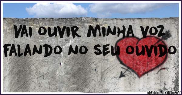 Vai ouvir minha voz falando no seu ouvido