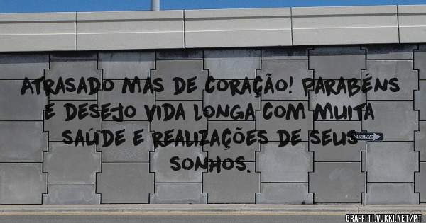 Atrasado mas de coração! Parabéns e desejo vida longa com muita saúde e realizações de seus sonhos.