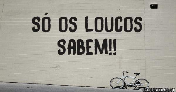 Só os loucos 
  Sabem!!