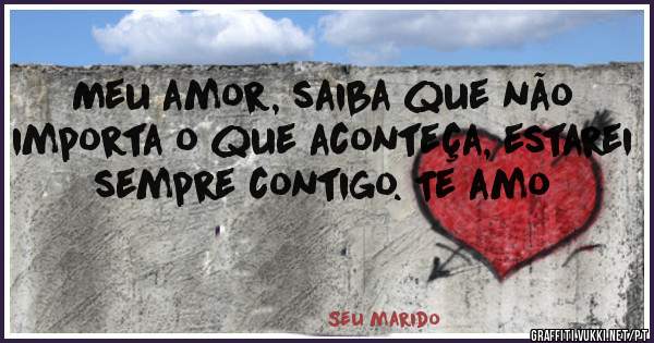 Meu amor, saiba que não importa o que aconteça, estarei sempre contigo. Te amo