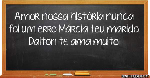 Amor nossa história nunca foi um erro Márcia teu marido Dalton te ama muito 
