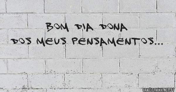 Bom dia dona dos meus pensamentos...