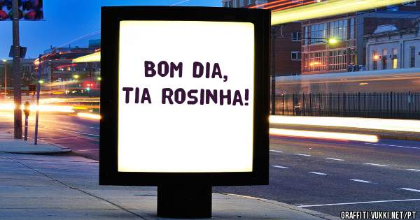 Bom dia, Tia Rosinha!