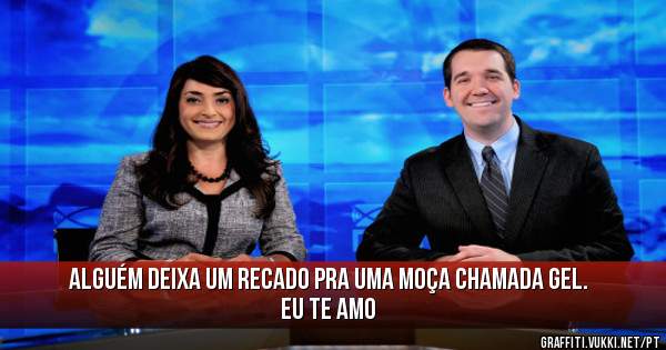 Alguém deixa um recado pra uma moça chamada GEL.
Eu te amo