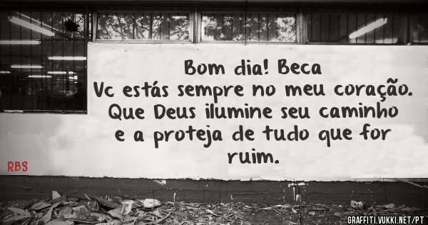 Bom dia! Beca 
Vc estás sempre no meu coração. 
Que Deus ilumine seu caminho e a proteja de tudo que for ruim.