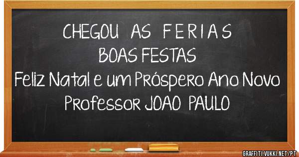          CHEGOU   AS   F E R I A S
                  BOAS FESTAS  
Feliz Natal e um Próspero Ano Novo
        Professor JOAO  PAULO


