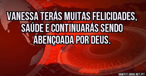 Vanessa terás muitas felicidades, saúde e continuarás sendo abençoada por Deus. 
