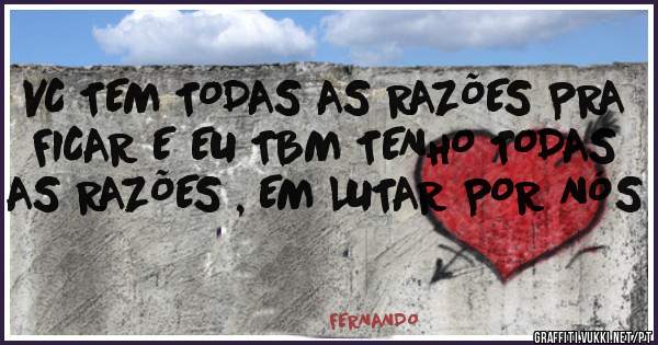 VC TEM TODAS AS RAZÕES PRA FICAR E EU TBM TENHO TODAS AS RAZÕES , EM LUTAR POR NÓS 