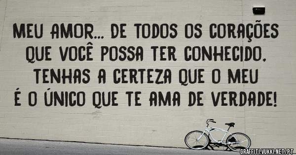 Meu AMOR... De todos os corações que você possa ter conhecido, tenhas a certeza que o meu é o único que te ama de verdade!