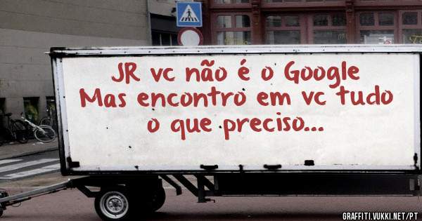 JR vc não é o Google 
Mas encontro em vc tudo
o que preciso...