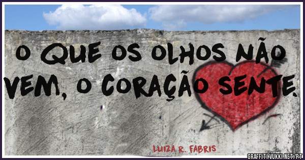 o que os olhos não vem, o coração sente. 