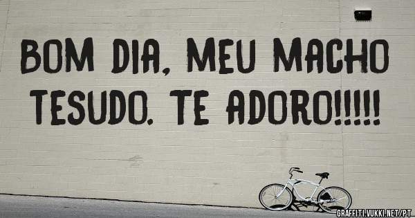 Bom dia, meu macho tesudo. Te adoro!!!!!