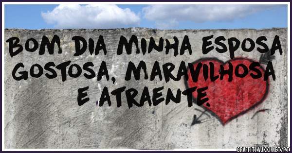 Bom dia minha esposa gostosa, maravilhosa e atraente. 
