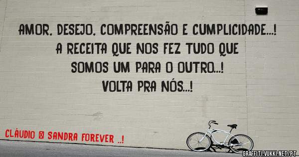 AMOR, DESEJO, COMPREENSÃO E CUMPLICIDADE...!
A RECEITA QUE NOS FEZ TUDO QUE SOMOS UM PARA O OUTRO...!

VOLTA PRA NÓS...!