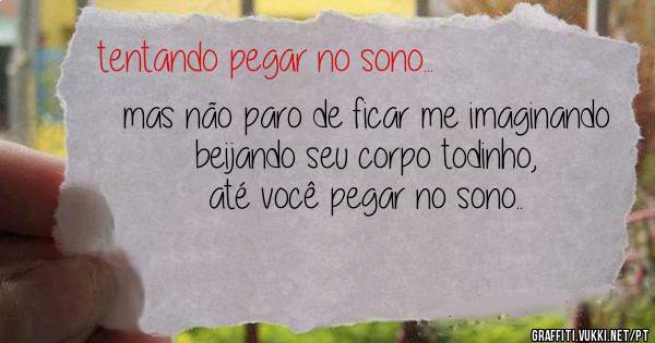 mas não paro de ficar me imaginando beijando seu corpo todinho, até você pegar no sono..