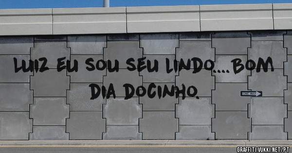 Luiz eu sou seu lindo....Bom dia docinho.