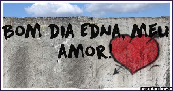 Bom dia Edna, meu amor!