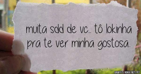muita sdd de vc... tô lokinha pra te ver minha gostosa..