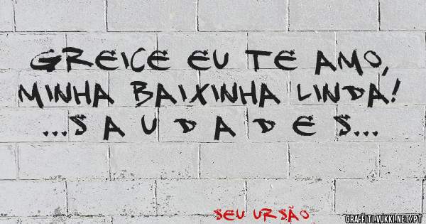 GREICE EU TE AMO, MINHA BAIXINHA LINDA! 

...S A U D A D E S...