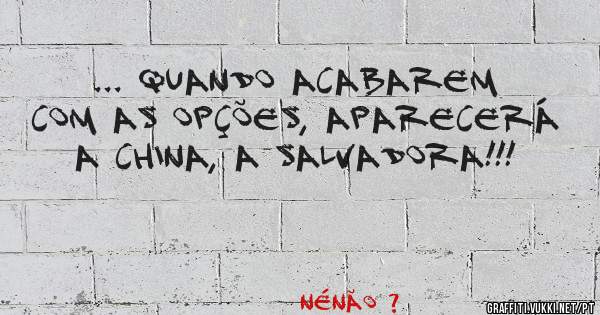 ... quando acabarem com as opções, aparecerá a China, a salvadora!!!
