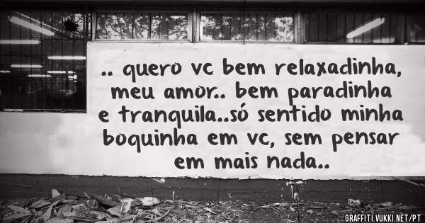 .. quero vc bem relaxadinha, meu amor.. bem paradinha e tranquila..só sentido minha boquinha em vc, sem pensar em mais nada..