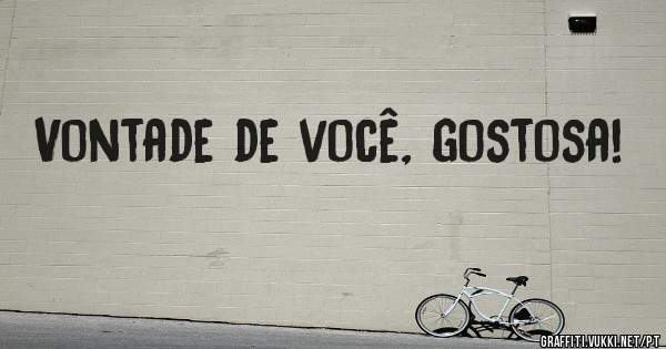 Vontade de você, gostosa!