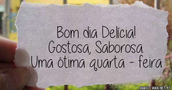 Bom dia Delícia!
Gostosa, Saborosa.
Uma ótima quarta - feira
