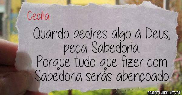 Quando pedires algo à Deus, peça Sabedoria. 
Porque tudo que fizer com Sabedoria serás abençoado