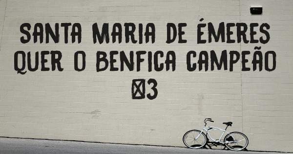 Santa Maria de Émeres quer o Benfica campeão <3 