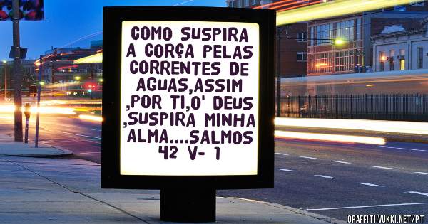 COMO SUSPIRA A CORÇA PELAS CORRENTES DE AGUAS,ASSIM ,POR TI,O' DEUS ,SUSPIRA MINHA ALMA....SALMOS 42 V- 1