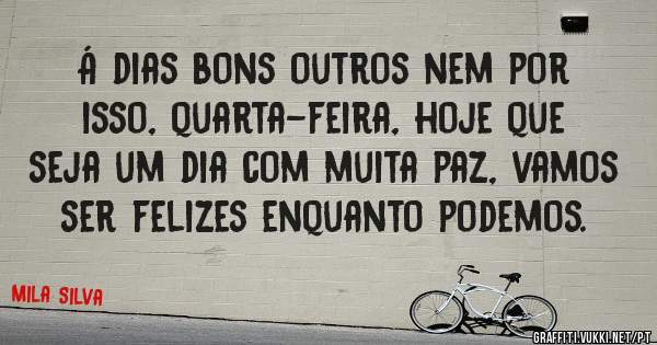 Á dias bons outros nem por isso, quarta-feira, hoje que seja um dia com muita paz, vamos ser felizes enquanto podemos.