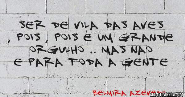 ser de vila das aves , pois , pois e um grande orgulho .. mas nao e para toda a gente