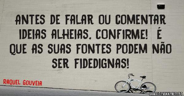 Antes de falar ou comentar ideias alheias, CONFIRME!  É que as suas fontes podem não ser fidedignas!