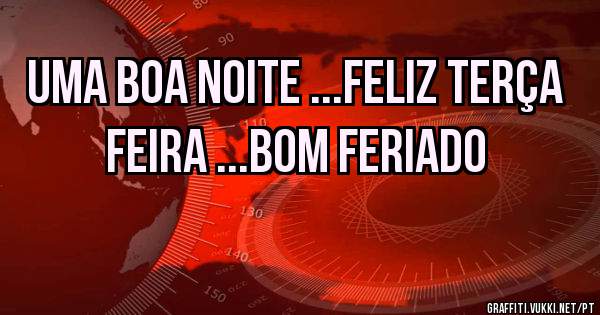 UMA BOA NOITE ...FELIZ TERÇA FEIRA ...BOM FERIADO 