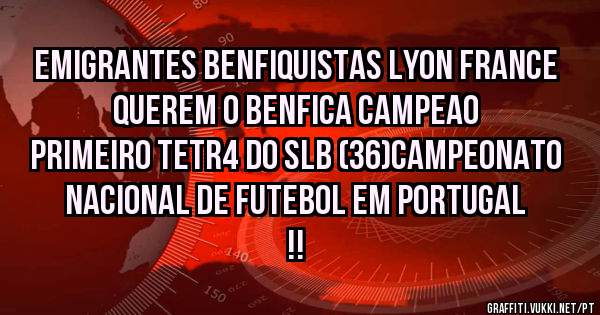 Emigrantes benfiquistas LYON FRANCE
Querem o BENFICA CAMPEAO
Primeiro tetr4 do SLB (36)campeonato
 Nacional de futebol em PORTUGAL !!