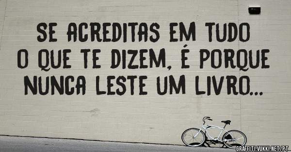 Se acreditas em tudo o que te dizem, é porque nunca leste um livro...
