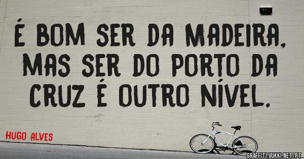 É bom ser da Madeira, mas ser do Porto da Cruz é outro nível. 