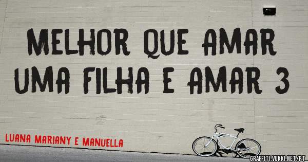 Melhor que Amar uma Filha e Amar 3