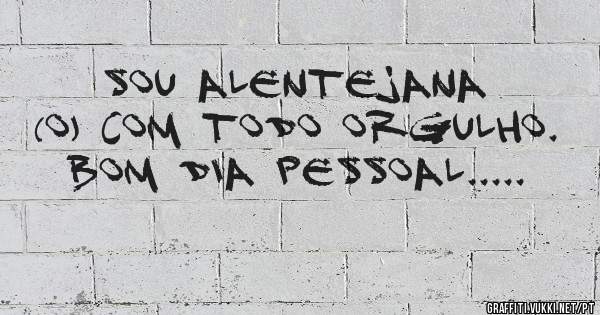 Sou Alentejana (o) com todo orgulho.
Bom dia pessoal.....