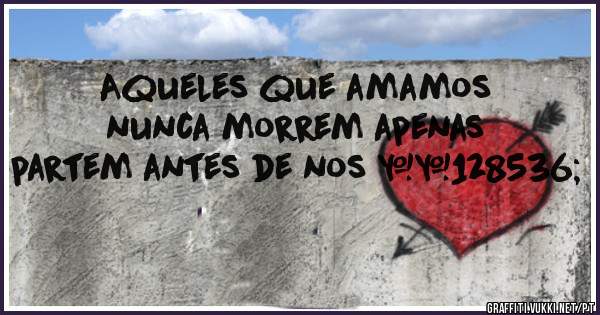 Aqueles que amamos nunca morrem apenas partem antes de nos 😘