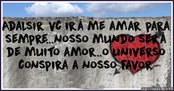 Adalsir vc irá me amar para sempre...nosso mundo será de muito amor..o universo conspira a nosso favor