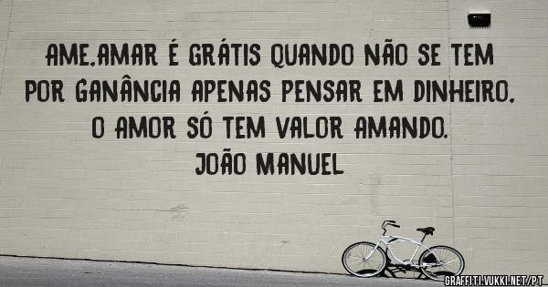 Ame,amar é grátis quando não se tem
Por Ganância apenas pensar em dinheiro, o Amor só tem valor Amando.
João Manuel 