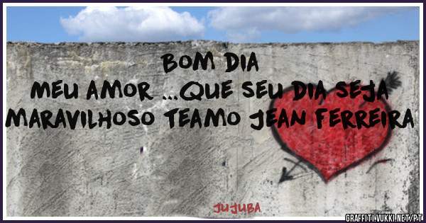 Bom dia 
Meu amor ...que seu dia seja maravilhoso teamo Jean ferreira