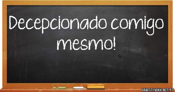 Decepcionado comigo mesmo!