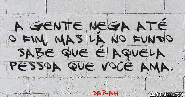 A gente nega até o fim, mas lá no fundo sabe que é aquela pessoa que você ama.


