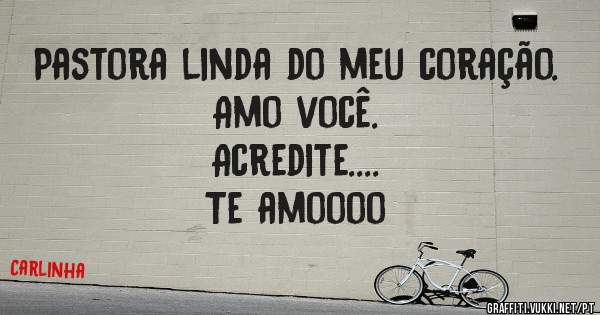 Pastora linda do meu coração. 
Amo você. 
Acredite....
Te amoooo