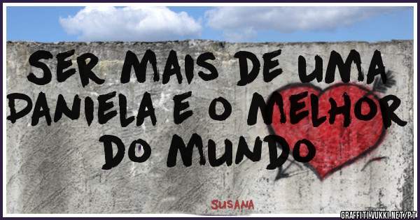 Ser mais de uma Daniela e o melhor do mundo