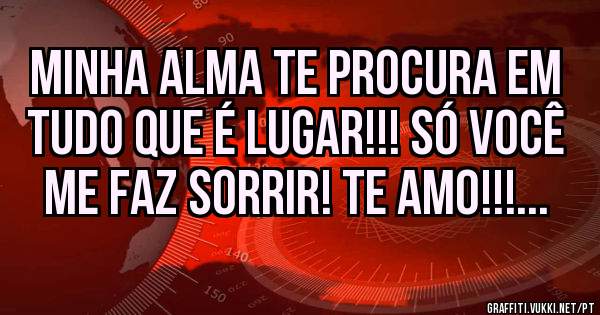 Minha alma te procura em tudo que é lugar!!! Só você me faz sorrir! Te amo!!!...