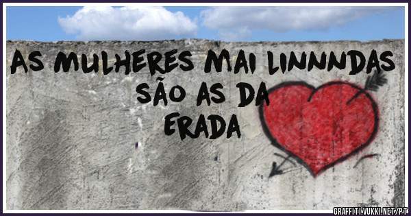 As Mulheres mai linnndas são as da 
Erada