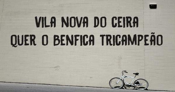 Vila nova do ceira quer o Benfica tricampeão 